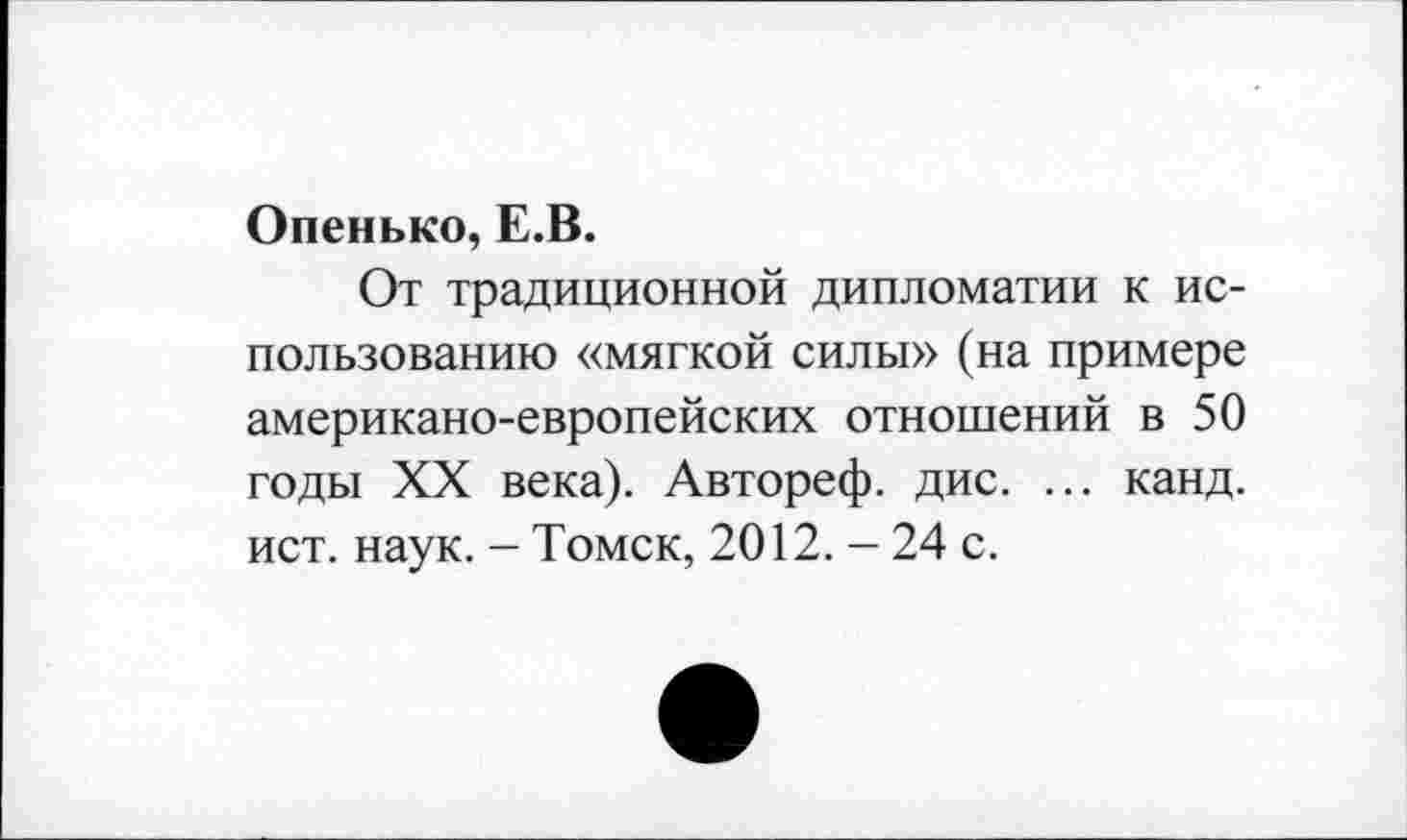 ﻿Опенько, Е.В.
От традиционной дипломатии к использованию «мягкой силы» (на примере американо-европейских отношений в 50 годы XX века). Автореф. дис. ... канд. ист. наук. - Томск, 2012. - 24 с.